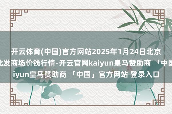 开云体育(中国)官方网站2025年1月24日北京京丰岳各庄农副家具批发商场价钱行情-开云官网kaiyun皇马赞助商 「中国」官方网站 登录入口