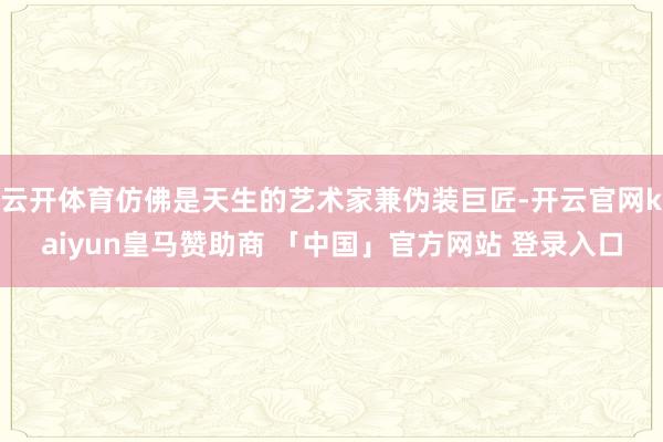 云开体育仿佛是天生的艺术家兼伪装巨匠-开云官网kaiyun皇马赞助商 「中国」官方网站 登录入口