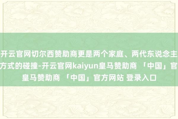 开云官网切尔西赞助商更是两个家庭、两代东说念主价值不雅和生存方式的碰撞-开云官网kaiyun皇马赞助商 「中国」官方网站 登录入口