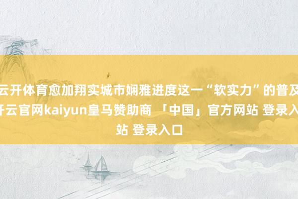 云开体育愈加翔实城市娴雅进度这一“软实力”的普及-开云官网kaiyun皇马赞助商 「中国」官方网站 登录入口
