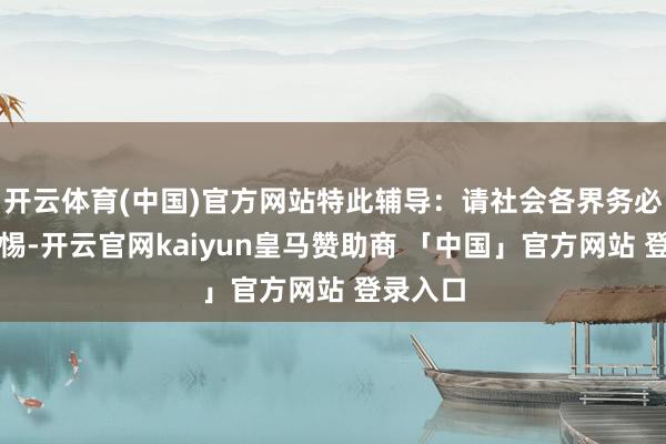 开云体育(中国)官方网站特此辅导：请社会各界务必擢升警惕-开云官网kaiyun皇马赞助商 「中国」官方网站 登录入口