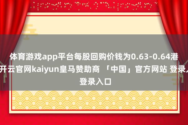 体育游戏app平台每股回购价钱为0.63-0.64港元-开云官网kaiyun皇马赞助商 「中国」官方网站 登录入口