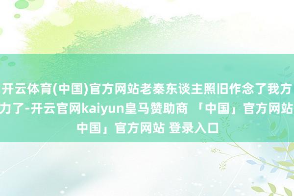 开云体育(中国)官方网站老秦东谈主照旧作念了我方最大的努力了-开云官网kaiyun皇马赞助商 「中国」官方网站 登录入口