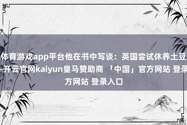 体育游戏app平台他在书中写谈：英国尝试休养土豆古老-开云官网kaiyun皇马赞助商 「中国」官方网站 登录入口