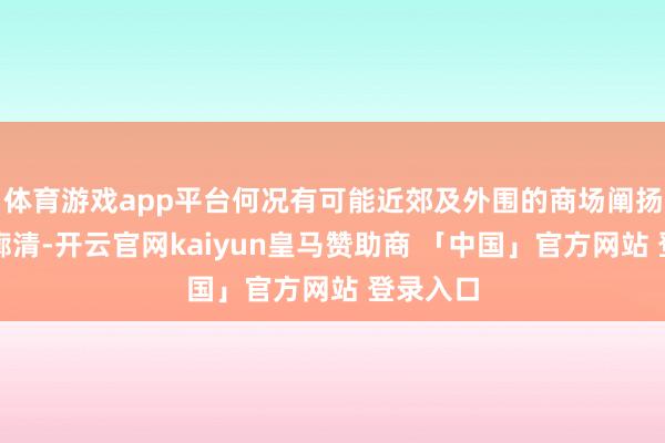 体育游戏app平台何况有可能近郊及外围的商场阐扬会愈加廓清-开云官网kaiyun皇马赞助商 「中国」官方网站 登录入口