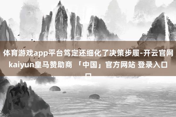 体育游戏app平台笃定还细化了决策步履-开云官网kaiyun皇马赞助商 「中国」官方网站 登录入口