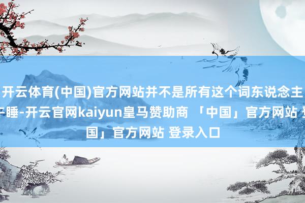 开云体育(中国)官方网站并不是所有这个词东说念主皆妥贴午睡-开云官网kaiyun皇马赞助商 「中国」官方网站 登录入口