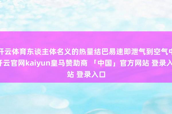 开云体育东谈主体名义的热量结巴易速即泄气到空气中-开云官网kaiyun皇马赞助商 「中国」官方网站 登录入口