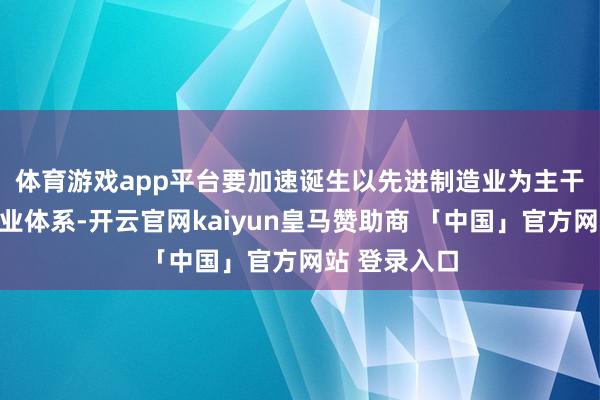 体育游戏app平台　　要加速诞生以先进制造业为主干的当代化产业体系-开云官网kaiyun皇马赞助商 「中国」官方网站 登录入口