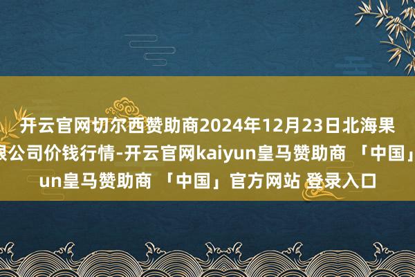 开云官网切尔西赞助商2024年12月23日北海果业砀山惠丰市集有限公司价钱行情-开云官网kaiyun皇马赞助商 「中国」官方网站 登录入口