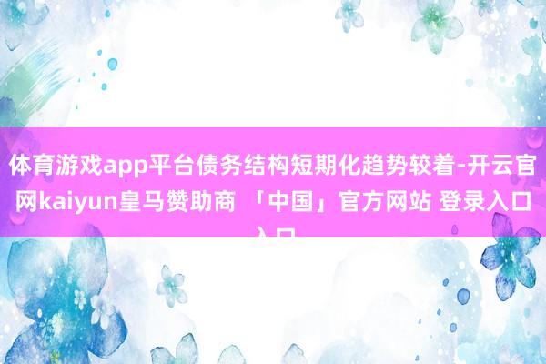 体育游戏app平台债务结构短期化趋势较着-开云官网kaiyun皇马赞助商 「中国」官方网站 登录入口