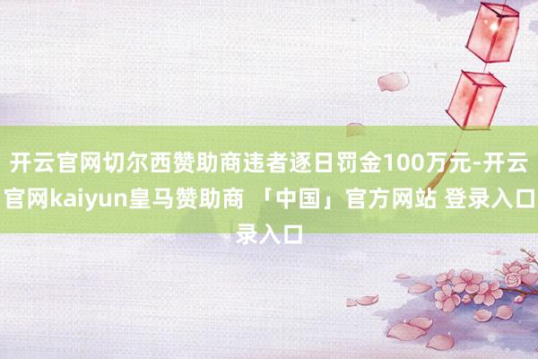开云官网切尔西赞助商违者逐日罚金100万元-开云官网kaiyun皇马赞助商 「中国」官方网站 登录入口