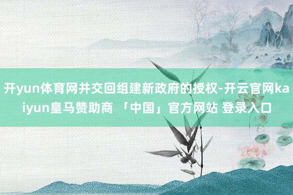 开yun体育网并交回组建新政府的授权-开云官网kaiyun皇马赞助商 「中国」官方网站 登录入口