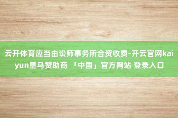 云开体育应当由讼师事务所合资收费-开云官网kaiyun皇马赞助商 「中国」官方网站 登录入口