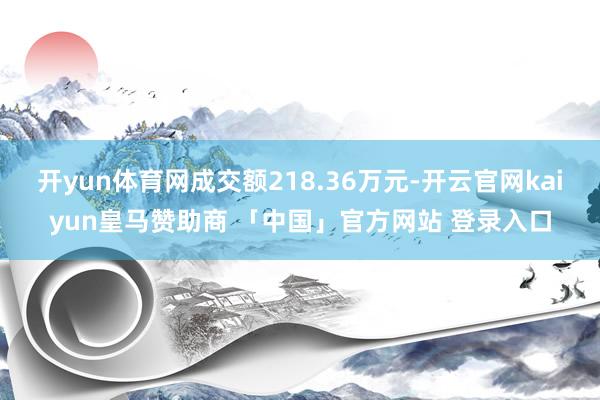 开yun体育网成交额218.36万元-开云官网kaiyun皇马赞助商 「中国」官方网站 登录入口