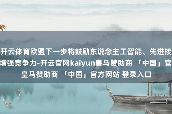 开云体育欧盟下一步将鼓励东说念主工智能、先进接洽和清洁时代以增强竞争力-开云官网kaiyun皇马赞助商 「中国」官方网站 登录入口
