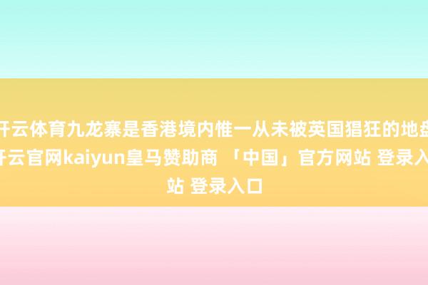 开云体育九龙寨是香港境内惟一从未被英国猖狂的地盘-开云官网kaiyun皇马赞助商 「中国」官方网站 登录入口